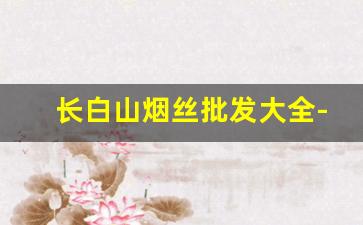长白山烟丝批发大全-高档烟丝购买