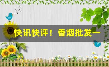 快讯快评！香烟批发一手货源云霄厂家直销招代理“操刀不割”