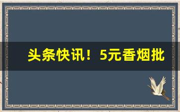 头条快讯！5元香烟批发一手货源货到付款“天上双星”