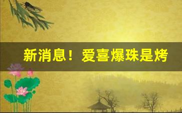 新消息！爱喜爆珠是烤烟还是混合烟“从长计议”