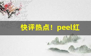 快评热点！peel红酒爆烟怎么分辨真假“大笔如椽”
