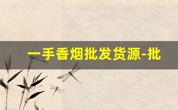一手香烟批发货源-批发烟在哪里批发最新优惠