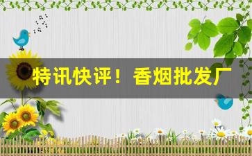 特讯快评！香烟批发厂家货到付款“匪躬之操”