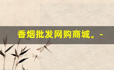 香烟批发网购商城。-香烟实体店价格低