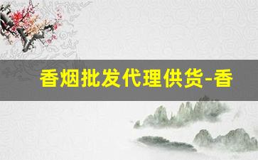 香烟批发代理供货-香烟供货商联系方式