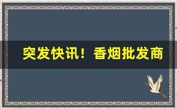 突发快讯！香烟批发商利润“沉几观变”