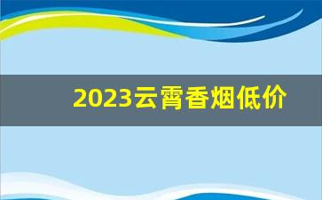 2023云霄香烟低价批发货源