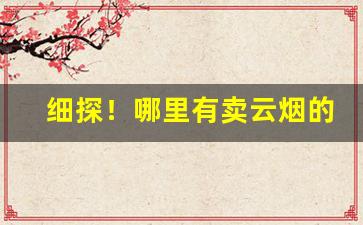 细探！哪里有卖云烟的“错失良机”