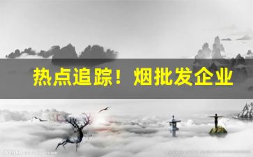 热点追踪！烟批发企业“车马辐辏”