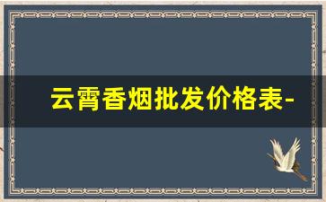云霄香烟批发价格表-正宗云霄香烟价格表