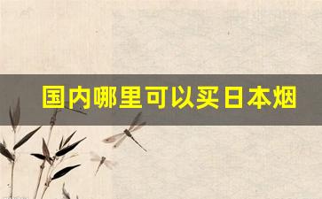 国内哪里可以买日本烟-在国内可以买到日本烟吗