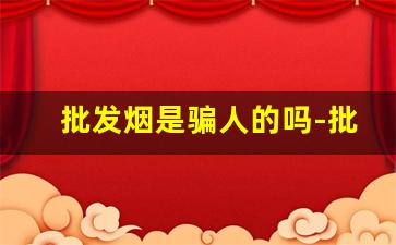 批发烟是骗人的吗-批发部买烟靠谱吗