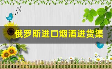 俄罗斯进口烟酒进货渠道-卖俄罗斯酒需要什么手续
