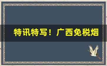特讯特写！广西免税烟价格表“傲睨自若”