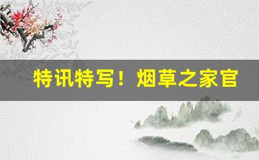 特讯特写！烟草之家官网“东敲西逼”
