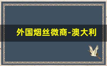 外国烟丝微商-澳大利亚有什么品牌的烟丝
