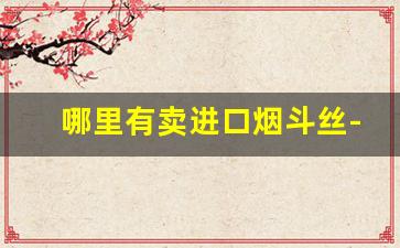 哪里有卖进口烟斗丝-进口正规烟斗丝哪里有卖的