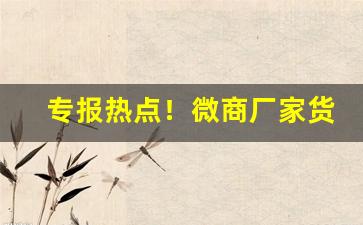 专报热点！微商厂家货源网址大全“攧唇簸嘴”