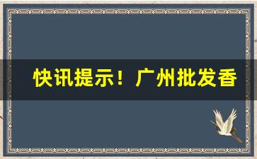 快讯提示！广州批发香烟哪里便宜“各有所长”