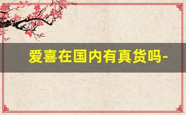 爱喜在国内有真货吗-国内卖爱喜的货怎么来的