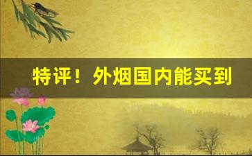 特评！外烟国内能买到吗“万事顺利”