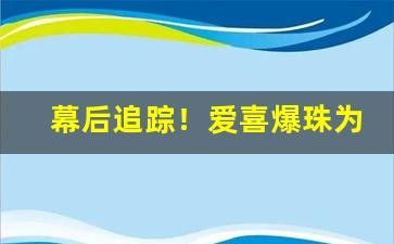 幕后追踪！爱喜爆珠为什么没卖的了“悲欢合散”