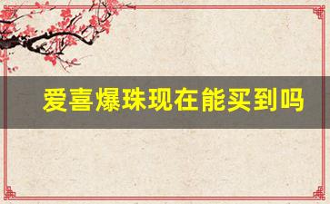 爱喜爆珠现在能买到吗-爱喜爆珠国产和进口一样吗
