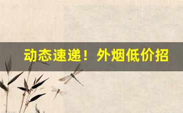 动态速递！外烟低价招代理“寸晷风檐”