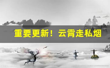 重要更新！云霄走私烟联系方式“盗名暗世”