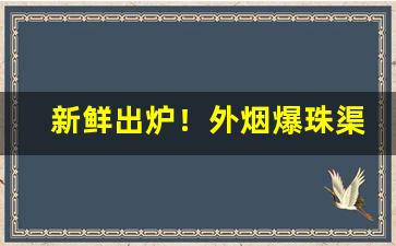 新鲜出炉！外烟爆珠渠道“旰食宵衣”