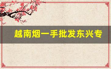 越南烟一手批发东兴专供出口香烟-东兴越南香烟价目表