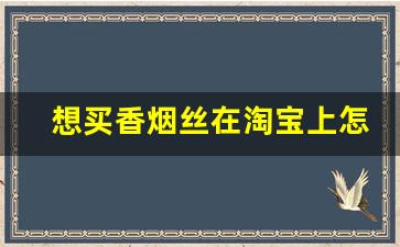 想买香烟丝在淘宝上怎么搜-在什么地方可以买到香烟丝