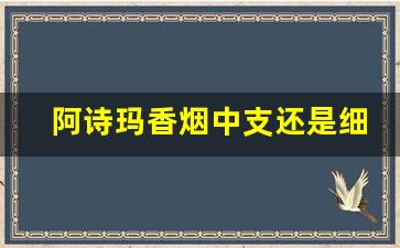 阿诗玛香烟中支还是细支-阿诗玛烟中支整条有几包
