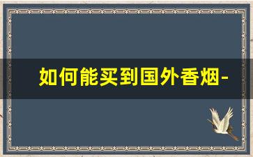 如何能买到国外香烟-怎么买国外烟
