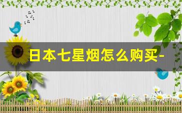 日本七星烟怎么购买-日本哪种七星烟中国买不到的