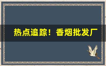热点追踪！香烟批发厂家一手货源——香烟批发微商网“不亦乐乎”