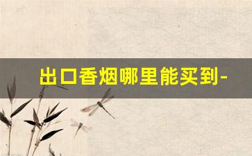 出口香烟哪里能买到-出口专用烟怎么卖