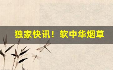 独家快讯！软中华烟草批发一条多少钱“步步生莲”