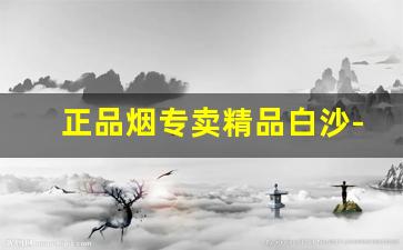 正品烟专卖精品白沙-白沙烟全部价格和图片厂家直卖