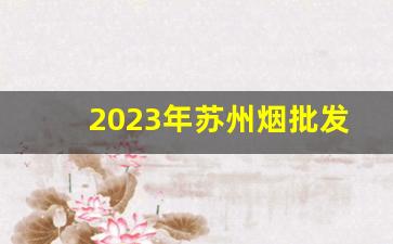 2023年苏州烟批发-烟行情好不好2024