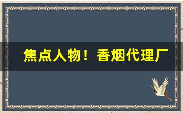 焦点人物！香烟代理厂家一手货源微信“蝶使蜂媒”