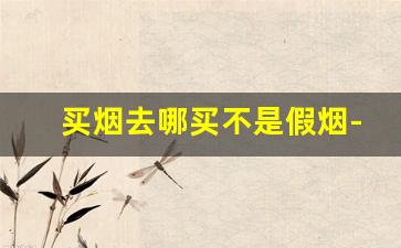 买烟去哪买不是假烟-在上海买烟能否买到假烟