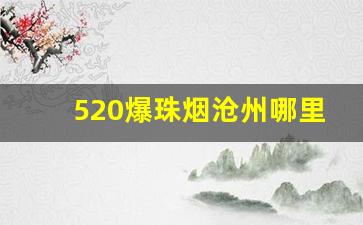 520爆珠烟沧州哪里卖-520草莓爆珠烟国内有卖吗