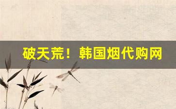 破天荒！韩国烟代购网货到付款“鞭笞天下”