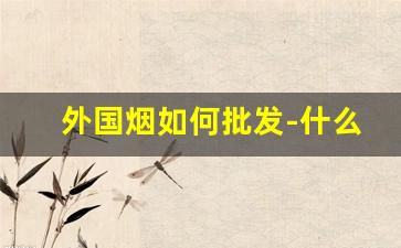 外国烟如何批发-什么地方能买到外国烟