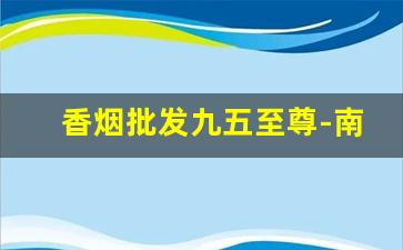 香烟批发九五至尊-南京九五至尊香烟礼盒珍藏版