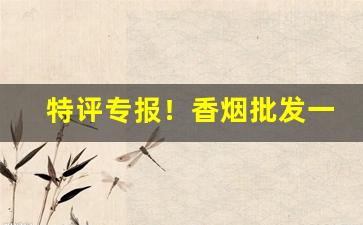 特评专报！香烟批发一手价目表“聪明反被聪明误”