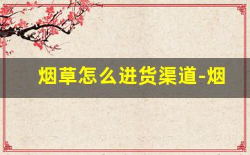 烟草怎么进货渠道-烟草商户如何大量购买