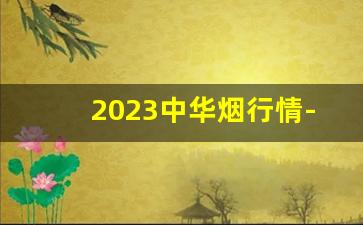 2023中华烟行情-澄海中华烟2024价目表