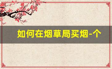 如何在烟草局买烟-个人可到烟草公司买烟吗